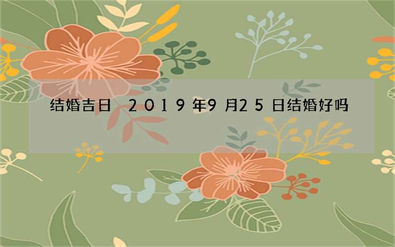 结婚吉日 2019年9月25日结婚好吗